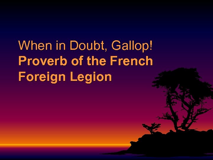 When in Doubt, Gallop! Proverb of the French Foreign Legion 