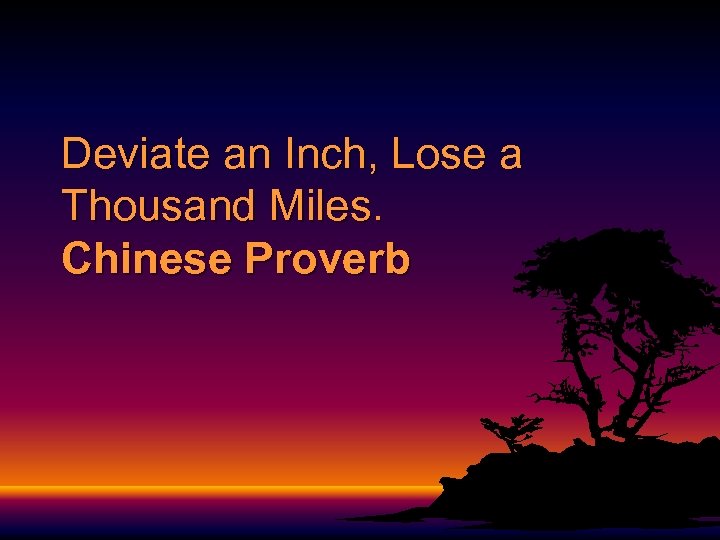Deviate an Inch, Lose a Thousand Miles. Chinese Proverb 