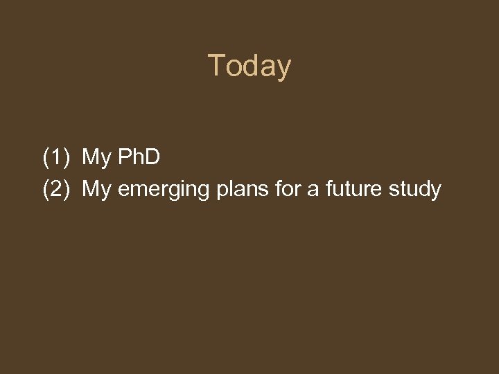 Today (1) My Ph. D (2) My emerging plans for a future study 