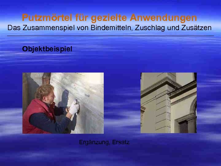 Putzmörtel für gezielte Anwendungen Das Zusammenspiel von Bindemitteln, Zuschlag und Zusätzen ___________________________________________________ Objektbeispiel Ergänzung,