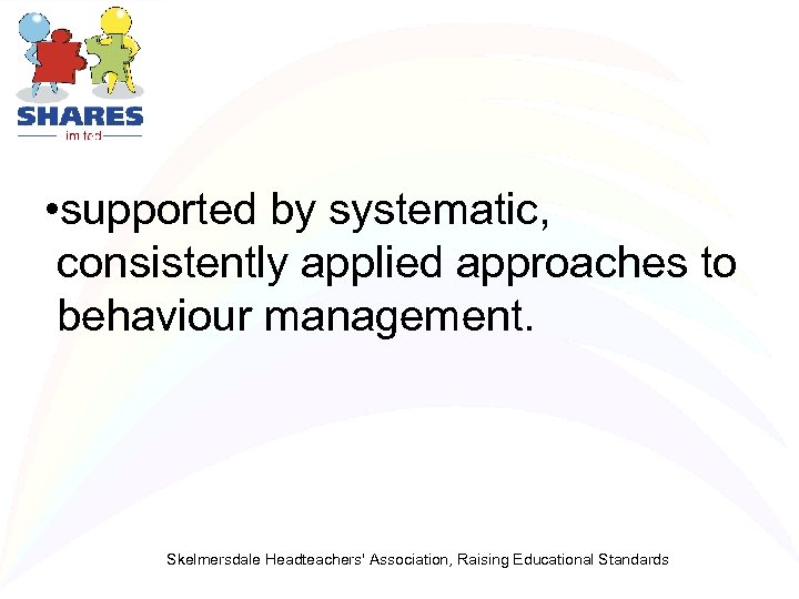  • supported by systematic, consistently applied approaches to behaviour management. Skelmersdale Headteachers' Association,