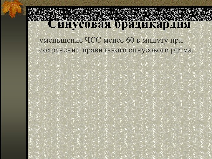 Синусовая брадикардия уменьшение ЧСС менее 60 в минуту при сохранении правильного синусового ритма. 