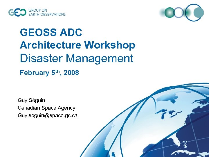 GEOSS ADC Architecture Workshop Disaster Management February 5 th, 2008 Guy Séguin Canadian Space