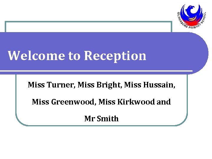 Welcome to Reception Miss Turner, Miss Bright, Miss Hussain, Miss Greenwood, Miss Kirkwood and