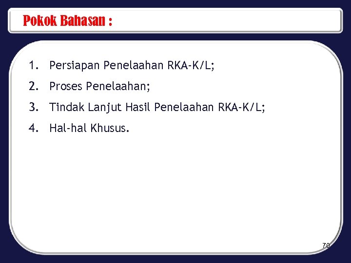 Pokok Bahasan : 1. Persiapan Penelaahan RKA-K/L; 2. Proses Penelaahan; 3. Tindak Lanjut Hasil