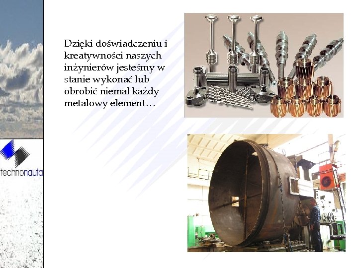Dzięki doświadczeniu i kreatywności naszych inżynierów jesteśmy w stanie wykonać lub obrobić niemal każdy