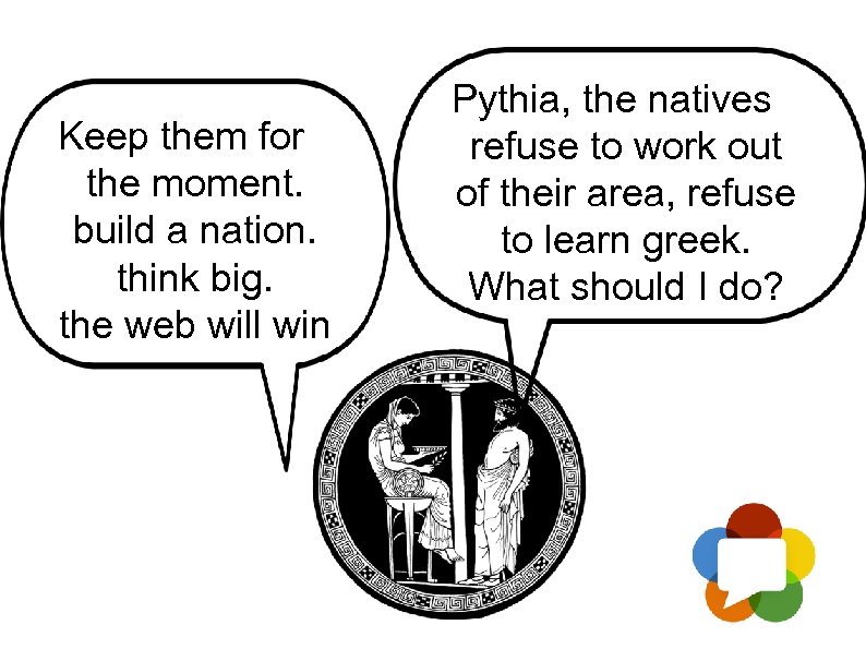 Keep them for the moment. build a nation. think big. the web will win