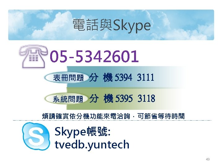 電話與Skype 05 -5342601 表冊問題 分 機 5394 3111 系統問題 分 機 5395 3118 煩請確實依分機功能來電洽詢，可節省等待時間