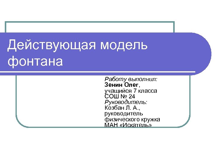 Действующая модель фонтана Работу выполнил: Зенин Олег, учащийся 7 класса СОШ № 24 Руководитель:
