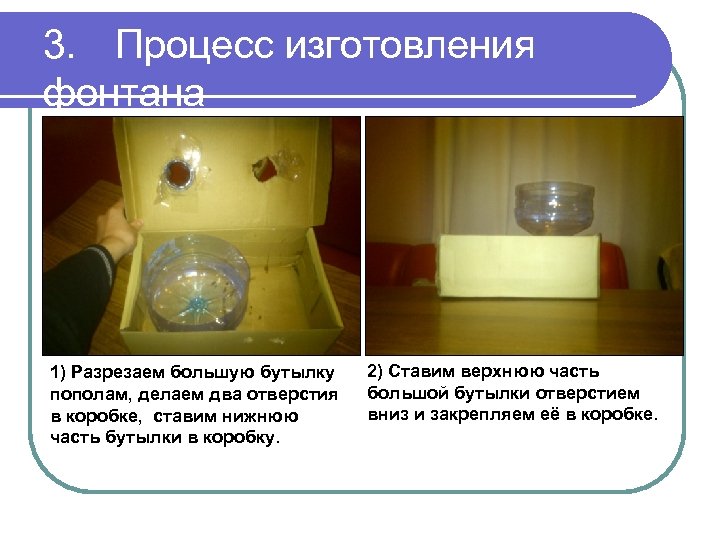 3. Процесс изготовления фонтана 1) Разрезаем большую бутылку пополам, делаем два отверстия в коробке,