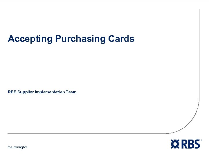 Accepting Purchasing Cards RBS Supplier Implementation Team rbs. com/gbm 