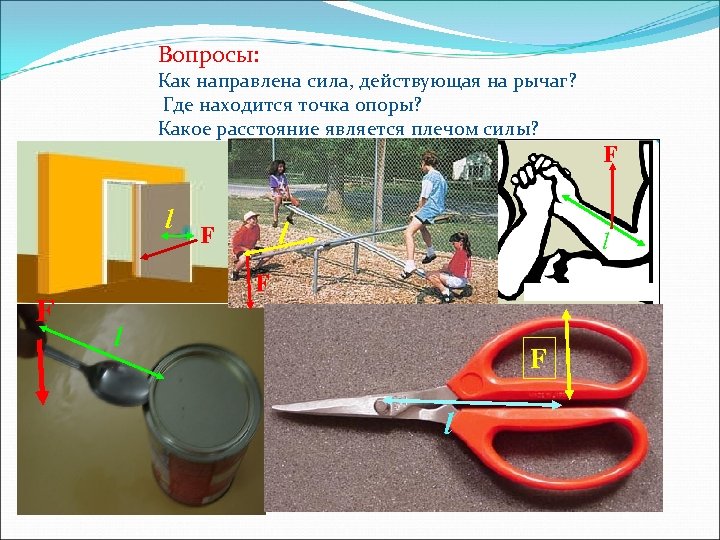 Вопросы: Как направлена сила, действующая на рычаг? Где находится точка опоры? Какое расстояние является