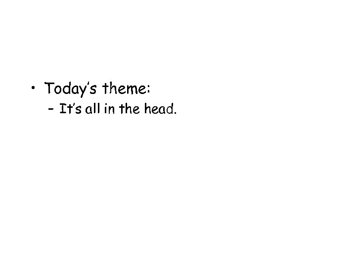  • Today’s theme: – It’s all in the head. 