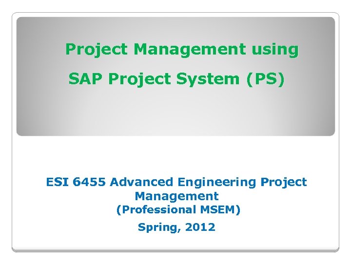 Project Management using SAP Project System (PS) ESI 6455 Advanced Engineering Project Management (Professional