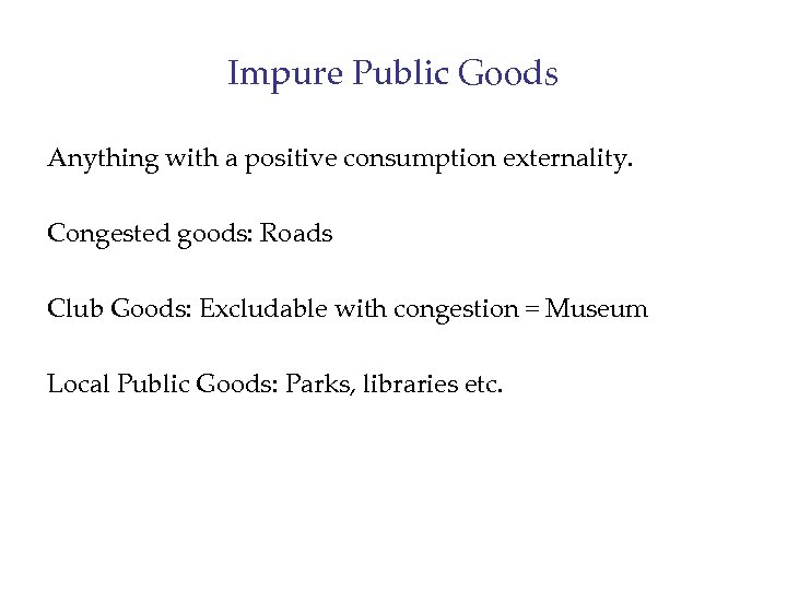 Impure Public Goods Anything with a positive consumption externality. Congested goods: Roads Club Goods: