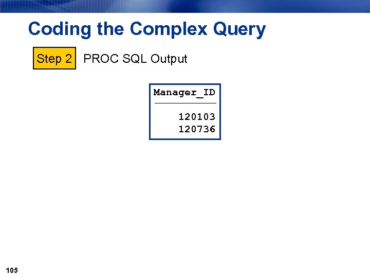 Coding the Complex Query Step 2 PROC SQL Output Manager_ID ƒƒƒƒƒ 120103 120736 105