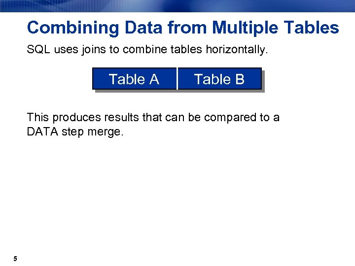 Combining Data from Multiple Tables SQL uses joins to combine tables horizontally. Table A