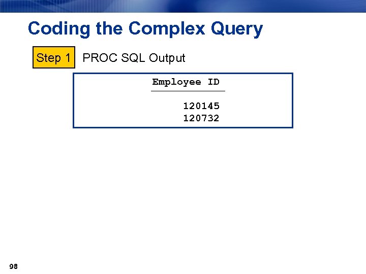 Coding the Complex Query Step 1 PROC SQL Output Employee ID ƒƒƒƒƒƒ 120145 120732