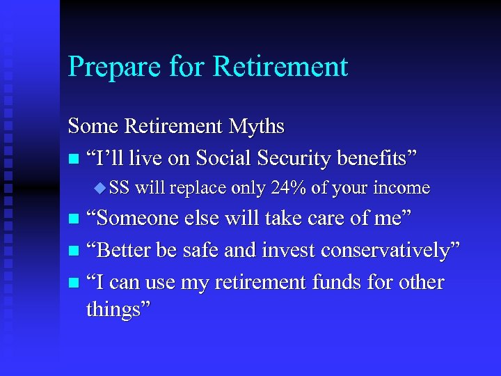 Prepare for Retirement Some Retirement Myths n “I’ll live on Social Security benefits” u