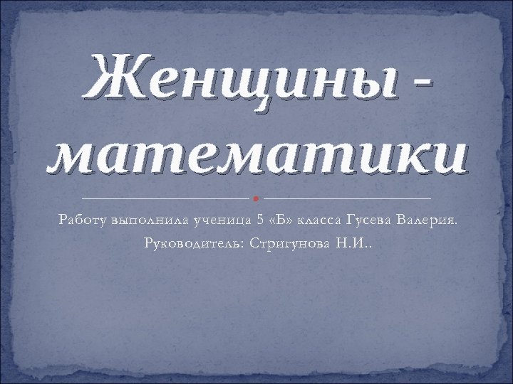 Женщины математики Работу выполнила ученица 5 «Б» класса Гусева Валерия. Руководитель: Стригунова Н. И.