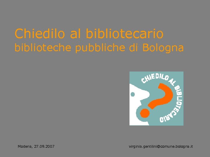 Chiedilo al bibliotecario biblioteche pubbliche di Bologna Modena, 27. 09. 2007 virginia. gentilini@comune. bologna.