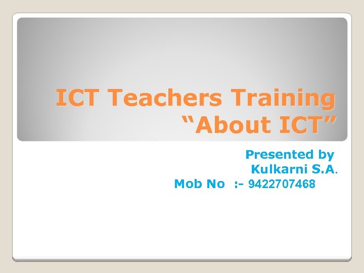 ICT Teachers Training “About ICT” Presented by Kulkarni S. A. Mob No : -