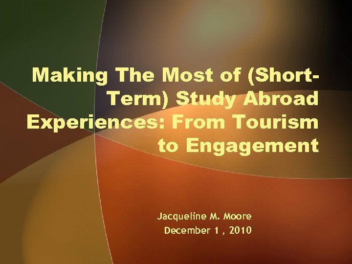 Making The Most of (Short. Term) Study Abroad Experiences: From Tourism to Engagement Jacqueline
