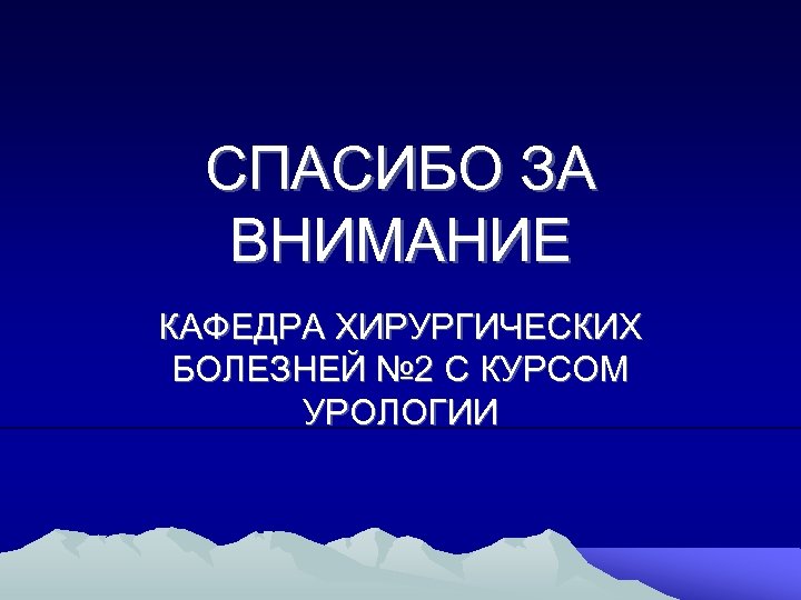 СПАСИБО ЗА ВНИМАНИЕ КАФЕДРА ХИРУРГИЧЕСКИХ БОЛЕЗНЕЙ № 2 С КУРСОМ УРОЛОГИИ 