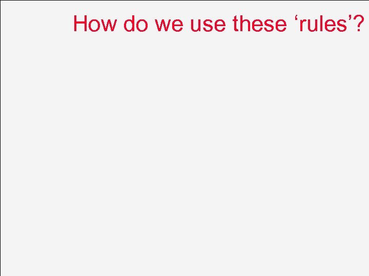 How do we use these ‘rules’? 