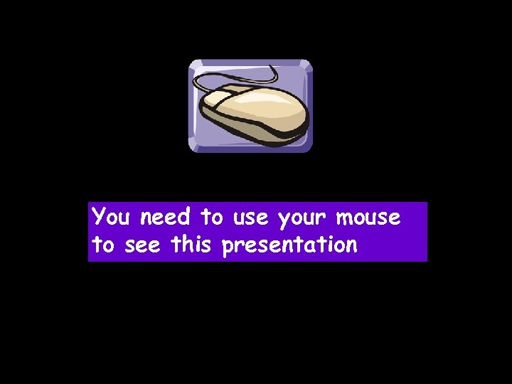 You need to use your mouse to see this presentation 