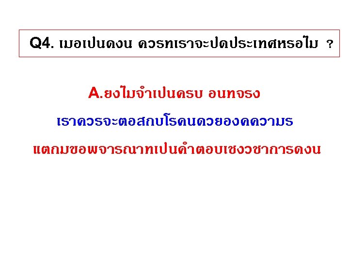 Q 4. เมอเปนดงน ควรทเราจะปดประเทศหรอไม ? A. ยงไมจำเปนครบ อนทจรง เราควรจะตอสกบโรคนดวยองคความร แตกมขอพจารณาทเปนคำตอบเชงวชาการดงน 
