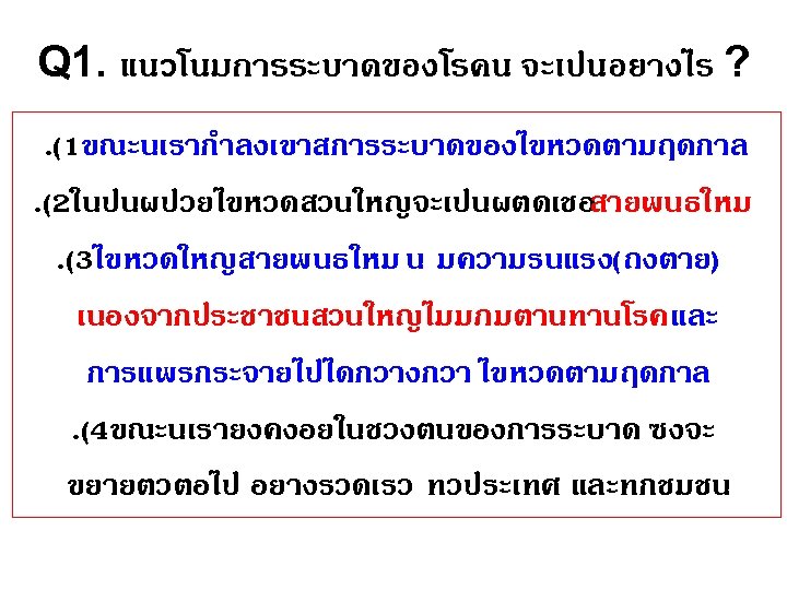 Q 1. แนวโนมการระบาดของโรคน จะเปนอยางไร ? . (1ขณะนเรากำลงเขาสการระบาดของไขหวดตามฤดกาล. (2ในปนผปวยไขหวดสวนใหญจะเปนผตดเชอสายพนธใหม. (3ไขหวดใหญสายพนธใหม น มความรนแรง(ถงตาย) เนองจากประชาชนสวนใหญไมมภมตานทานโรค และ การแพรกระจายไปไดกวางกวา
