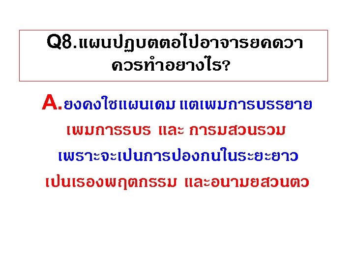 Q 8. แผนปฏบตตอไปอาจารยคดวา ควรทำอยางไร? A. ยงคงใชแผนเดม แตเพมการบรรยาย เพมการรบร และ การมสวนรวม เพราะจะเปนการปองกนในระยะยาว เปนเรองพฤตกรรม และอนามยสวนตว 
