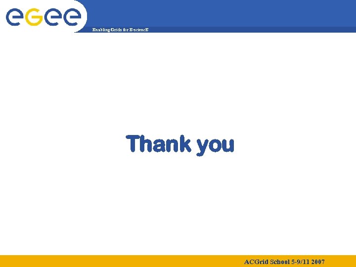 Enabling Grids for E-scienc. E Thank you ACGrid School 5 -9/11 2007 