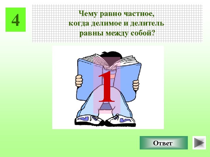 4 Чему равно частное, когда делимое и делитель равны между собой? 1 Ответ 