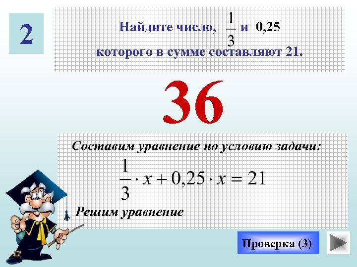 2 Найдите число, и 0, 25 которого в сумме составляют 21. 36 Составим уравнение