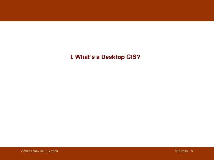 I. What’s a Desktop GIS? OGRS 2009 - 8 th July 2009 3/18/2018 5
