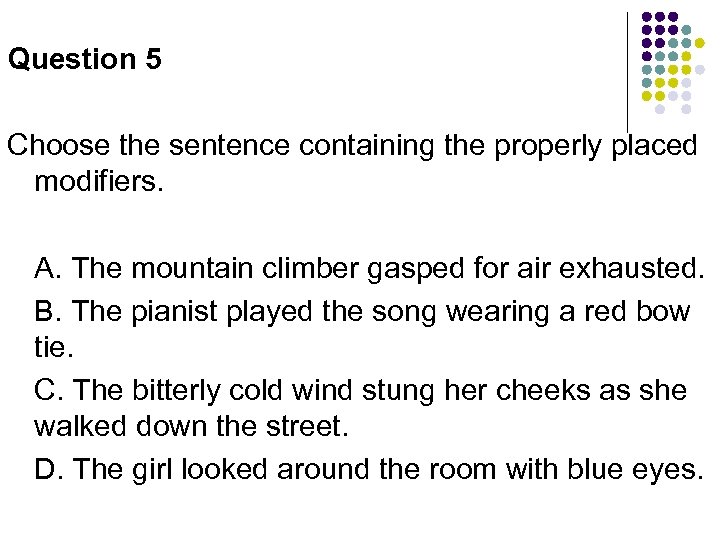 Question 5 Choose the sentence containing the properly placed modifiers. A. The mountain climber