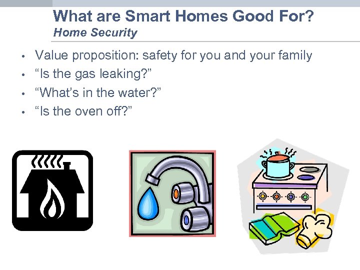 What are Smart Homes Good For? Home Security • • Value proposition: safety for