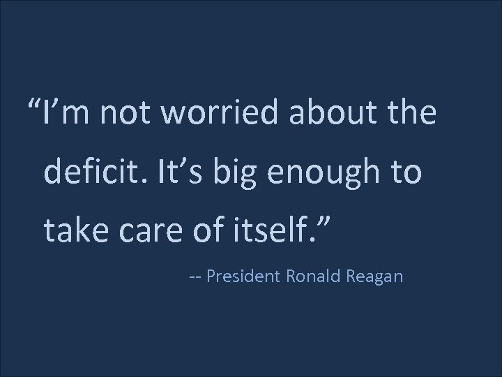 “I’m not worried about the deficit. It’s big enough to take care of itself.