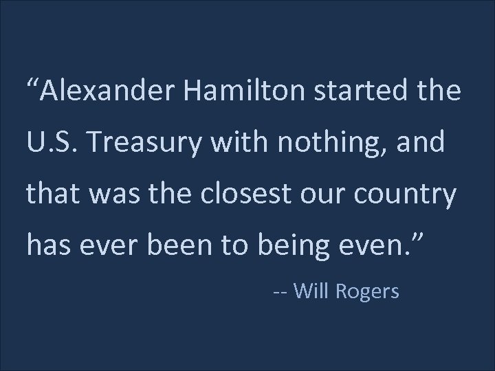 “Alexander Hamilton started the U. S. Treasury with nothing, and that was the closest