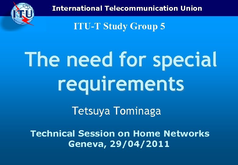 International Telecommunication Union ITU-T Study Group 5 The need for special requirements Tetsuya Tominaga