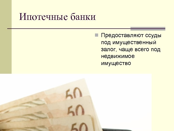 Ипотечные банки n Предоставляют ссуды под имущественный залог, чаще всего под недвижимое имущество 