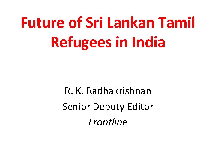Future of Sri Lankan Tamil Refugees in India R. K. Radhakrishnan Senior Deputy Editor