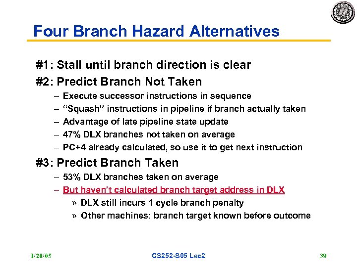 Four Branch Hazard Alternatives #1: Stall until branch direction is clear #2: Predict Branch