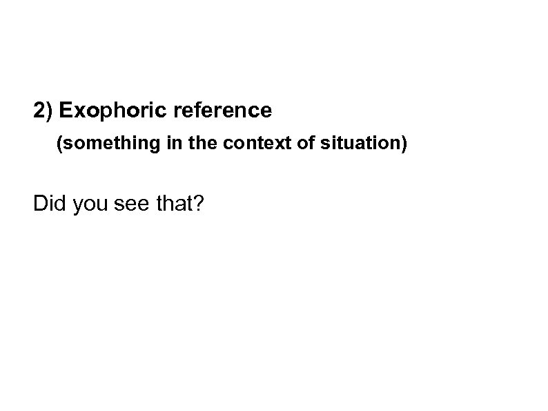 2) Exophoric reference (something in the context of situation) Did you see that? 