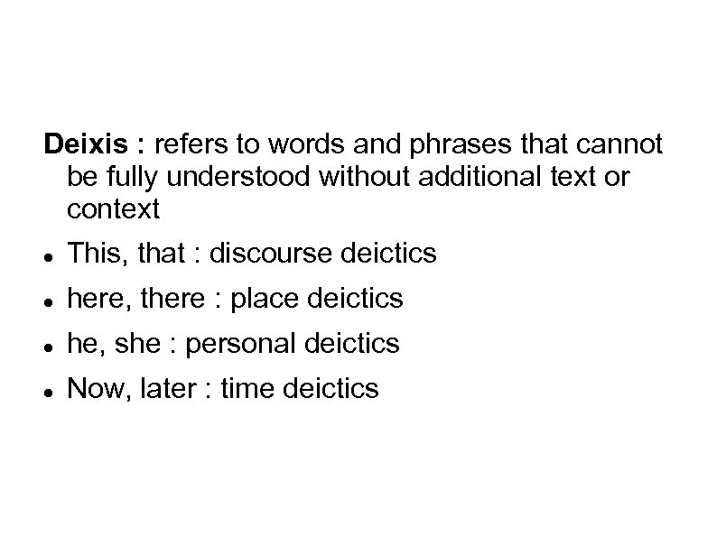 Deixis : refers to words and phrases that cannot be fully understood without additional