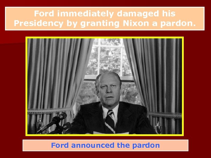 Ford immediately damaged his Presidency by granting Nixon a pardon. Ford announced the pardon