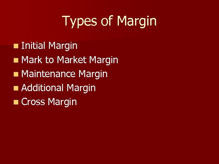 Types of Margin n Initial Margin n Mark to Market Margin n Maintenance Margin