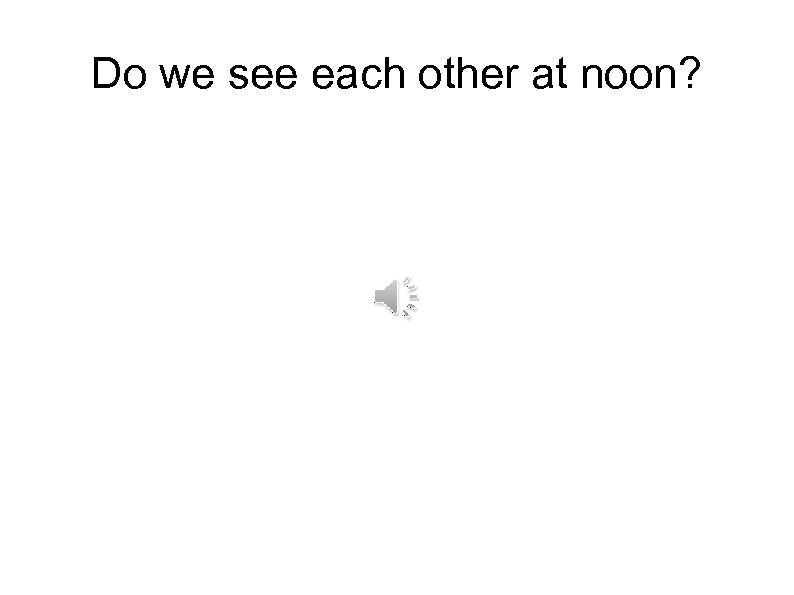 Do we see each other at noon? 